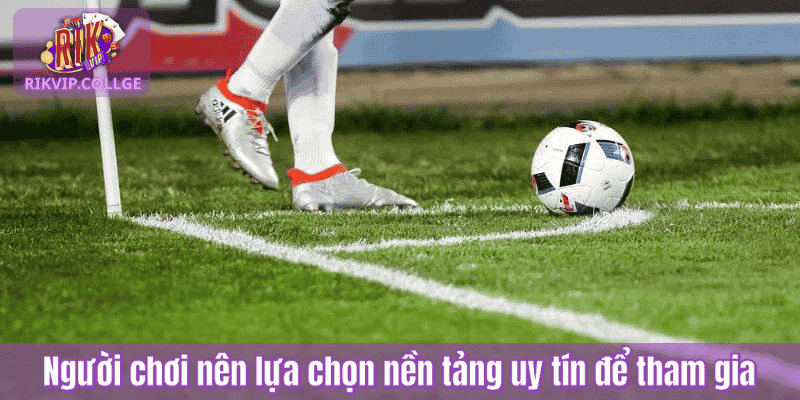 Người chơi nên lựa chọn nền tảng uy tín để tham gia